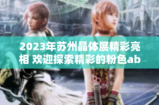 2023年苏州晶体展精彩亮相 欢迎探索精彩的粉色abb产品!