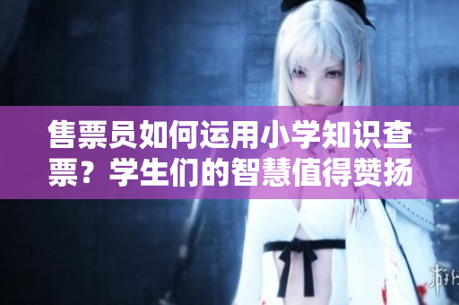 售票员如何运用小学知识查票？学生们的智慧值得赞扬