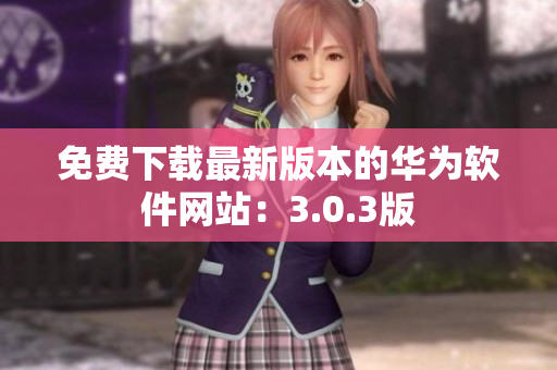 免费下载最新版本的华为软件网站：3.0.3版