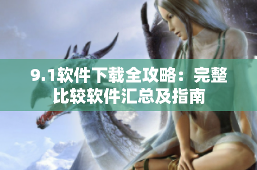 9.1软件下载全攻略：完整比较软件汇总及指南