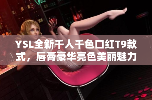 YSL全新千人千色口红T9款式，唇膏豪华亮色美丽魅力展现