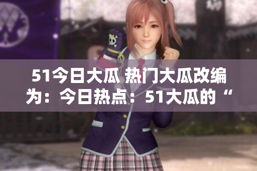 51今日大瓜 热门大瓜改编为：今日热点：51大瓜的“内幕”揭秘！
