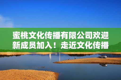 蜜桃文化传播有限公司欢迎新成员加入！走近文化传播的世界