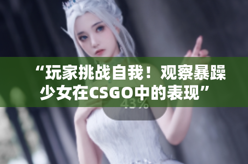 “玩家挑战自我！观察暴躁少女在CSGO中的表现”