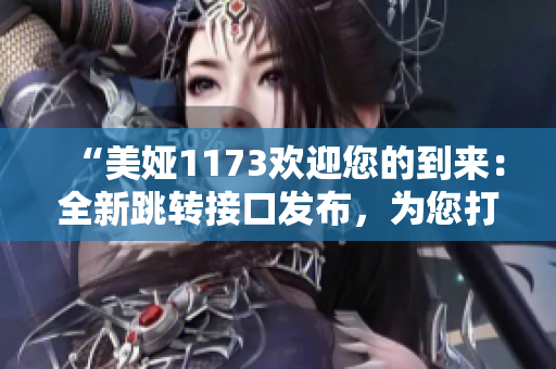 “美娅1173欢迎您的到来：全新跳转接口发布，为您打造更便捷的使用体验！”