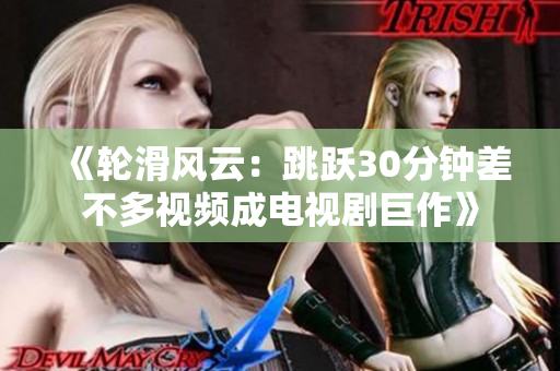 《轮滑风云：跳跃30分钟差不多视频成电视剧巨作》