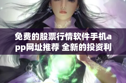 免费的股票行情软件手机app网址推荐 全新的投资利器助你随时掌握最新行情
