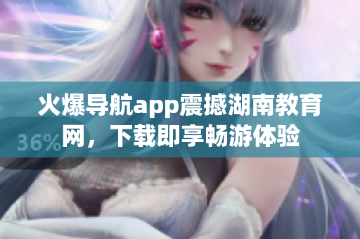 火爆导航app震撼湖南教育网，下载即享畅游体验