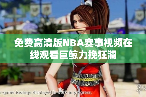 免费高清版NBA赛事视频在线观看巨鲸力挽狂澜