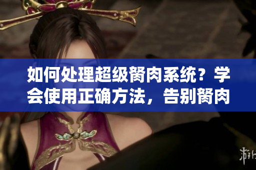 如何处理超级胬肉系统？学会使用正确方法，告别胬肉困扰