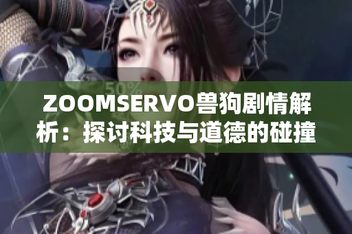 ZOOMSERVO兽狗剧情解析：探讨科技与道德的碰撞，引发观众深刻思考