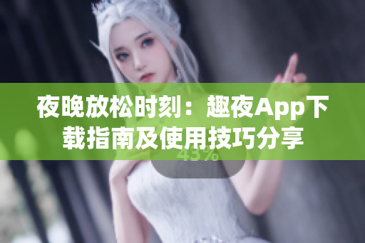 夜晚放松时刻：趣夜App下载指南及使用技巧分享
