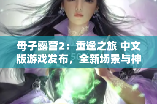 母子露营2：重逢之旅 中文版游戏发布，全新场景与神秘冒险引人入胜
