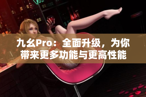 九幺Pro：全面升级，为你带来更多功能与更高性能
