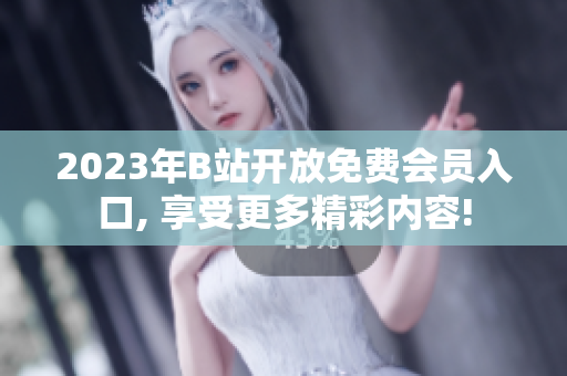2023年B站开放免费会员入口, 享受更多精彩内容!