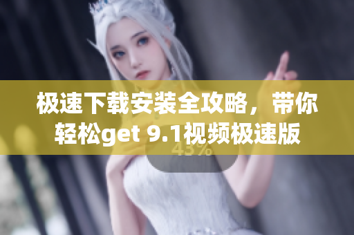 极速下载安装全攻略，带你轻松get 9.1视频极速版
