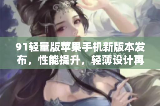 91轻量版苹果手机新版本发布，性能提升，轻薄设计再升级