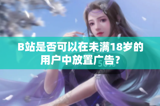 B站是否可以在未满18岁的用户中放置广告？