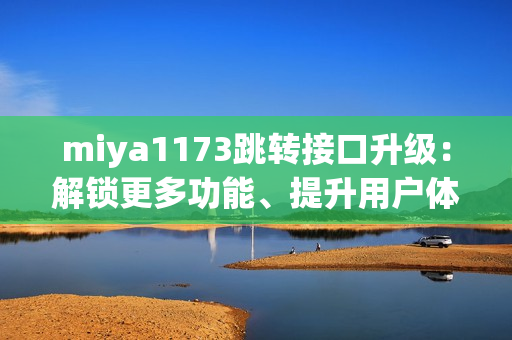miya1173跳转接口升级：解锁更多功能、提升用户体验