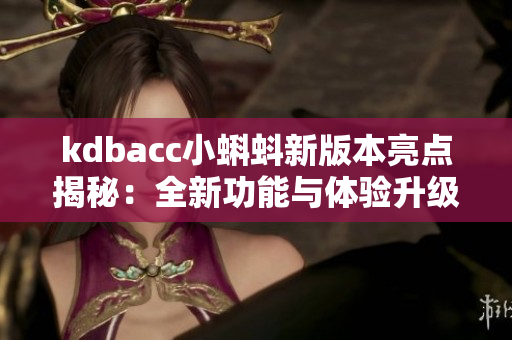 kdbacc小蝌蚪新版本亮点揭秘：全新功能与体验升级