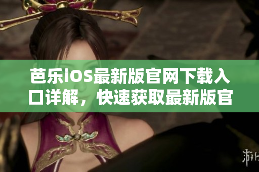 芭乐iOS最新版官网下载入口详解，快速获取最新版官网下载资讯