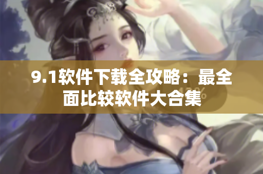 9.1软件下载全攻略：最全面比较软件大合集