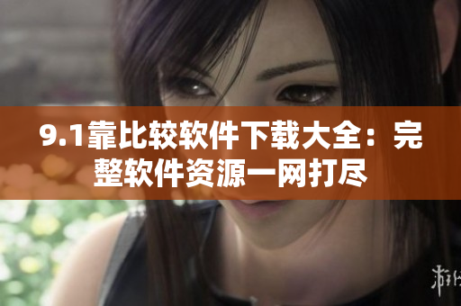 9.1靠比较软件下载大全：完整软件资源一网打尽