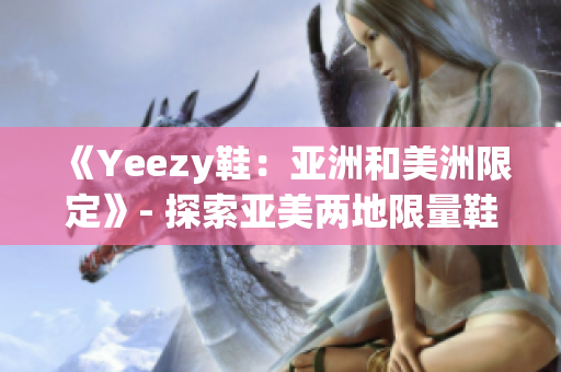 《Yeezy鞋：亚洲和美洲限定》- 探索亚美两地限量鞋款