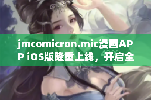 jmcomicron.mic漫画APP iOS版隆重上线，开启全新漫画世界