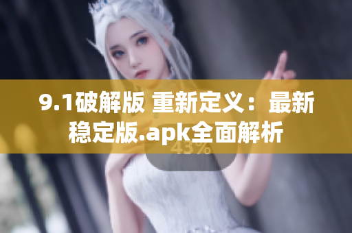 9.1破解版 重新定义：最新稳定版.apk全面解析