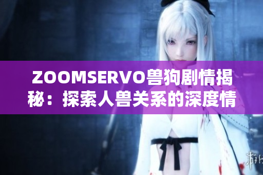 ZOOMSERVO兽狗剧情揭秘：探索人兽关系的深度情感故事