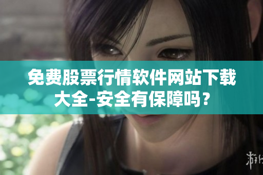 免费股票行情软件网站下载大全-安全有保障吗？