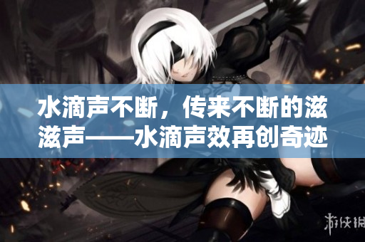 水滴声不断，传来不断的滋滋声——水滴声效再创奇迹
