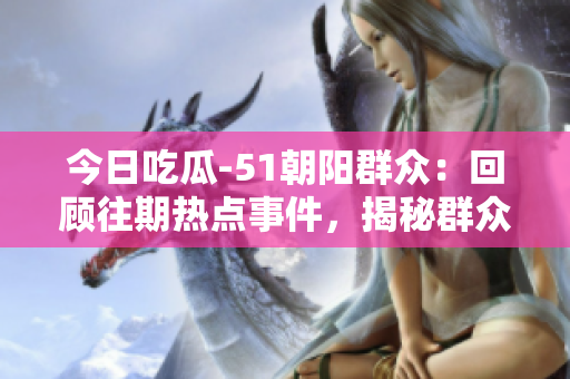 今日吃瓜-51朝阳群众：回顾往期热点事件，揭秘群众关注的焦点话题