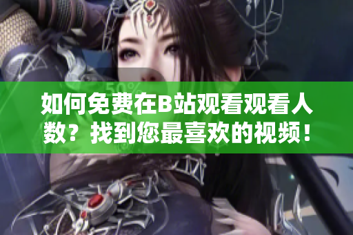 如何免费在B站观看观看人数？找到您最喜欢的视频！