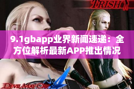 9.1gbapp业界新闻速递：全方位解析最新APP推出情况