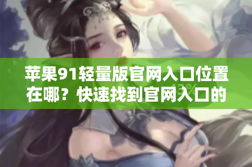 苹果91轻量版官网入口位置在哪？快速找到官网入口的方法