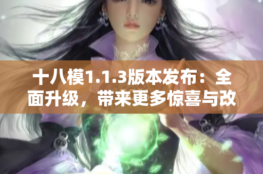 十八模1.1.3版本发布：全面升级，带来更多惊喜与改进的功能更新