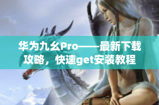 华为九幺Pro——最新下载攻略，快速get安装教程