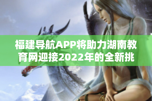 福建导航APP将助力湖南教育网迎接2022年的全新挑战