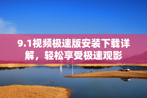 9.1视频极速版安装下载详解，轻松享受极速观影
