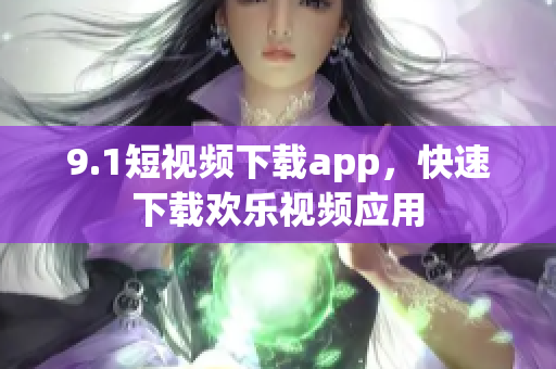 9.1短视频下载app，快速下载欢乐视频应用