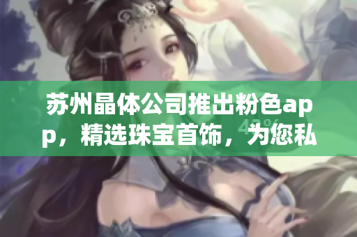 苏州晶体公司推出粉色app，精选珠宝首饰，为您私人定制