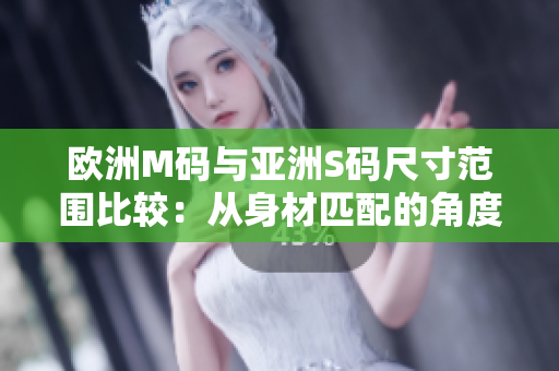 欧洲M码与亚洲S码尺寸范围比较：从身材匹配的角度来看