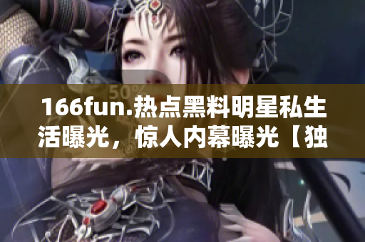 166fun.热点黑料明星私生活曝光，惊人内幕曝光【独家报道】