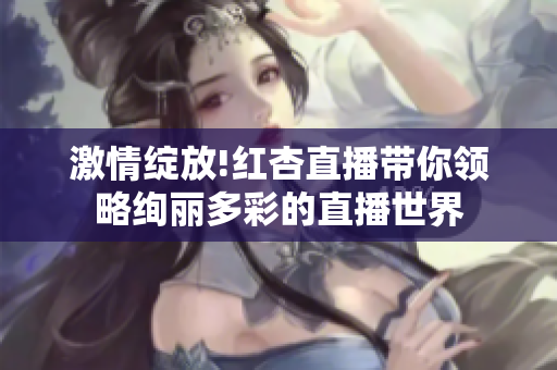 激情绽放!红杏直播带你领略绚丽多彩的直播世界