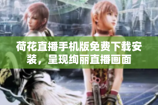 荷花直播手机版免费下载安装，呈现绚丽直播画面
