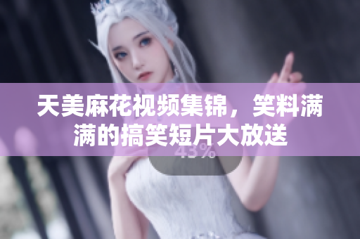 天美麻花视频集锦，笑料满满的搞笑短片大放送