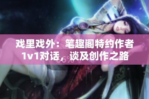 戏里戏外：笔趣阁特约作者1v1对话，谈及创作之路
