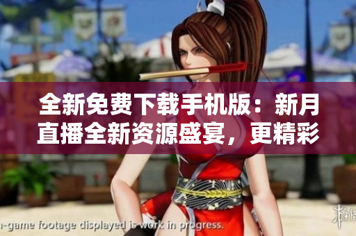 全新免费下载手机版：新月直播全新资源盛宴，更精彩更多元